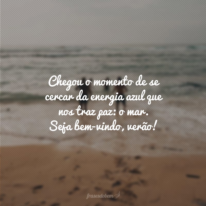 Chegou o momento de se cercar da energia azul que nos traz paz: o mar. Seja bem-vindo, verão!