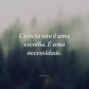 Ciência não é uma escolha. É uma necessidade.