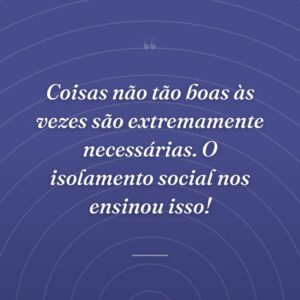 Coisas não tão boas às vezes são extremamente necessárias. O isolamento social nos ensinou isso!