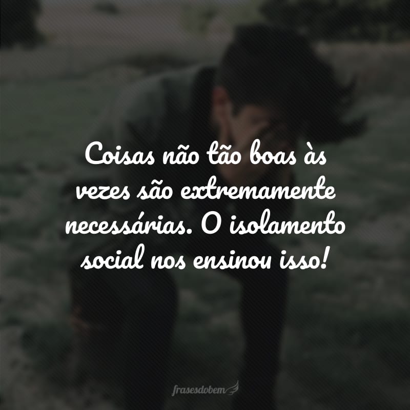 Coisas não tão boas às vezes são extremamente necessárias. O isolamento social nos ensinou isso! 