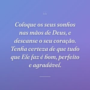Coloque os seus sonhos nas mãos de Deus, e descanse o seu coração. Tenha certeza de que tudo que Ele faz é bom, perfeito e agradável.