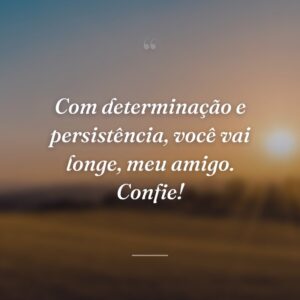 Com determinação e persistência, você vai longe, meu amigo. Confie!