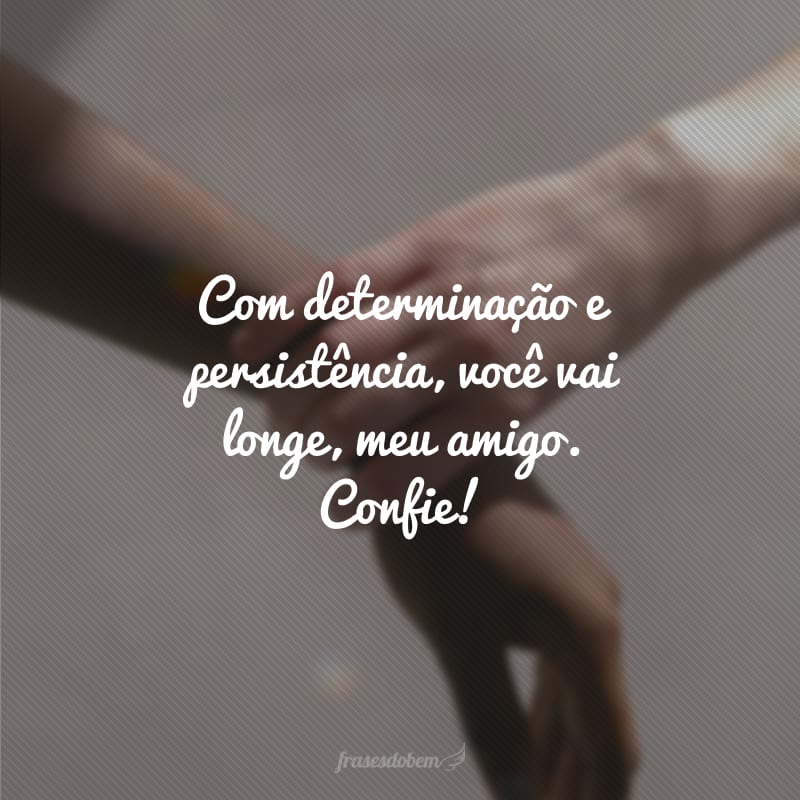 Com determinação e persistência, você vai longe, meu amigo. Confie!