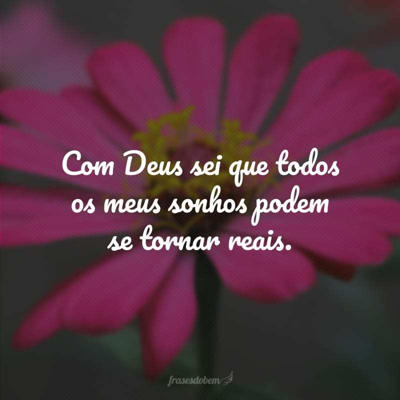 Com Deus sei que todos os meus sonhos podem se tornar reais. 