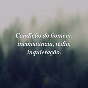 Condição do homem: inconstância, tédio, inquietação.