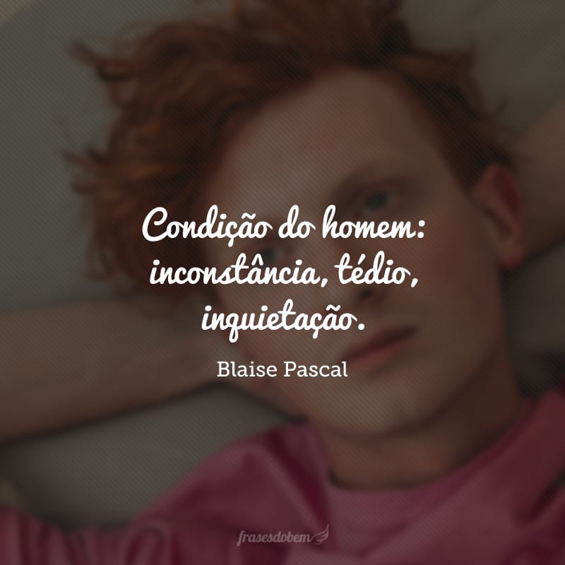 Condição do homem: inconstância, tédio, inquietação.