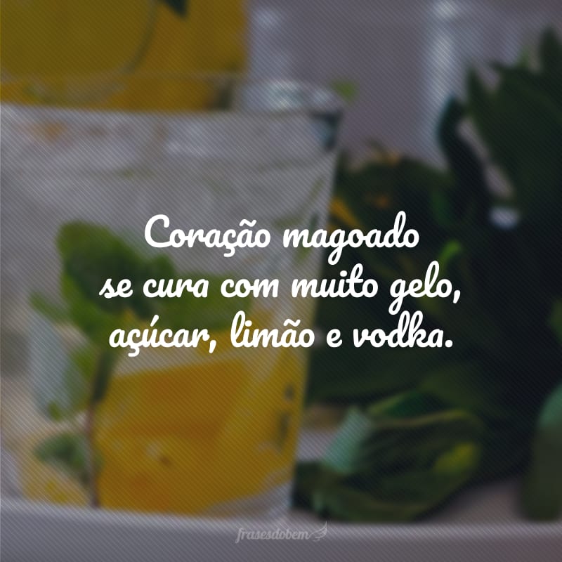 Coração magoado se cura com muito gelo, açúcar, limão e vodka.