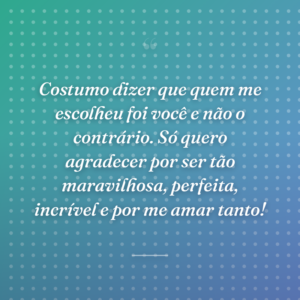 Costumo dizer que quem me escolheu foi você e não o contrário. Só quero agradecer por ser tão maravilhosa, perfeita, incrível e por me amar tanto!