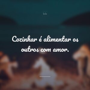 Cozinhar é alimentar os outros com amor.