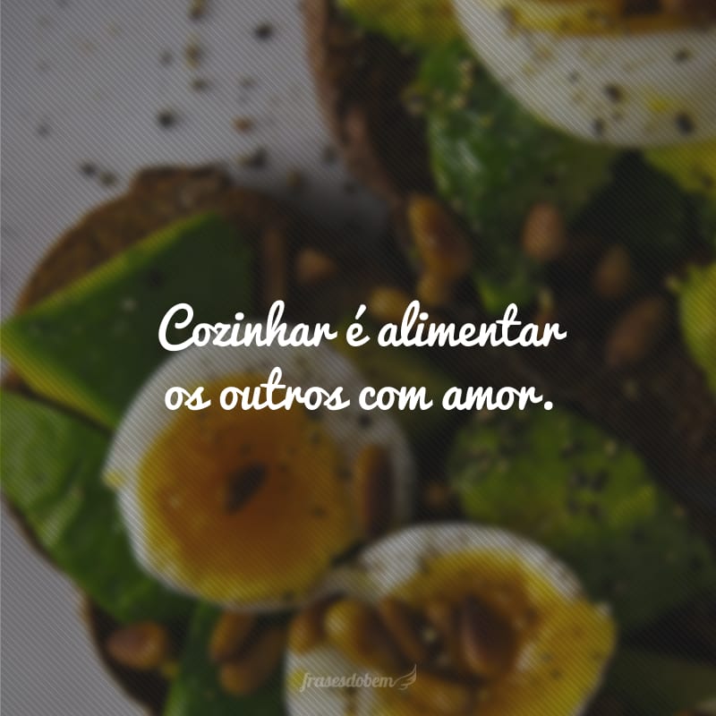 Cozinhar é alimentar os outros com amor. 