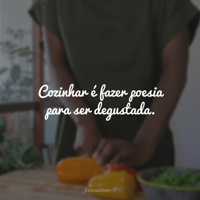 Cozinhar é fazer poesia para ser degustada. 