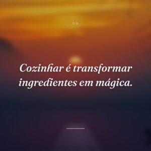 Cozinhar é transformar ingredientes em mágica.