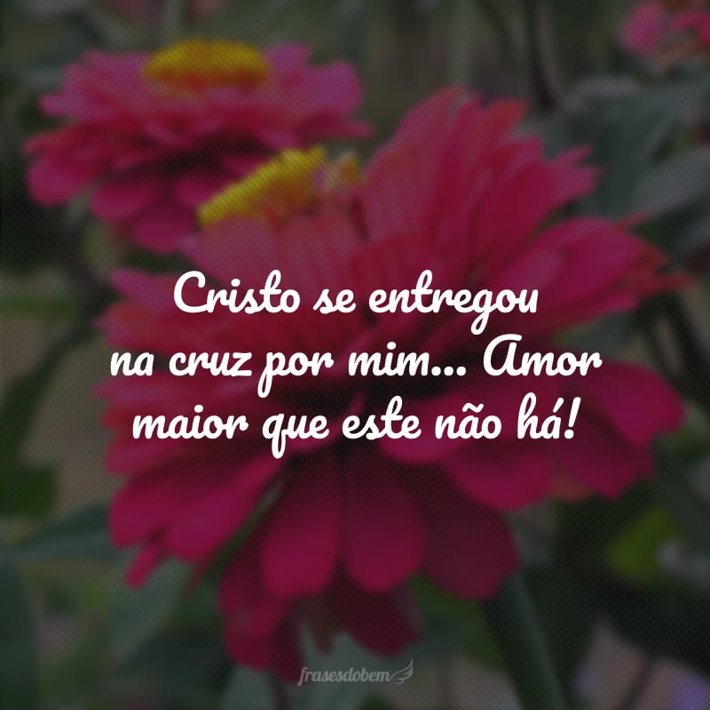 Cristo se entregou na cruz por mim... Amor maior que este não há! 