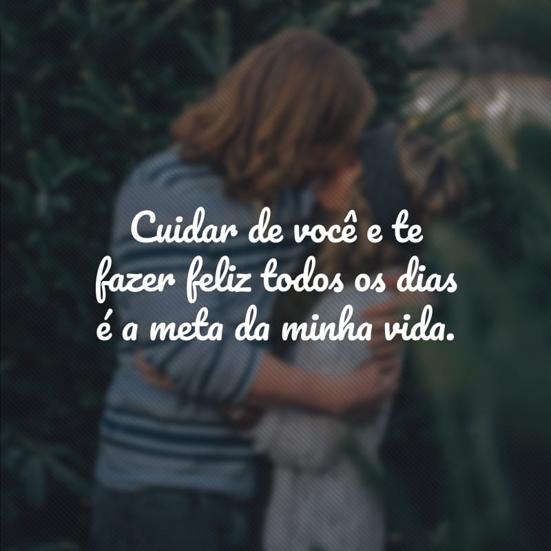 Cuidar de você e te fazer feliz todos os dias é a meta da minha vida. 