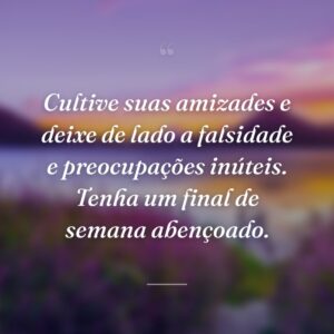 Cultive suas amizades e deixe de lado a falsidade e preocupações inúteis. Tenha um final de semana abençoado.