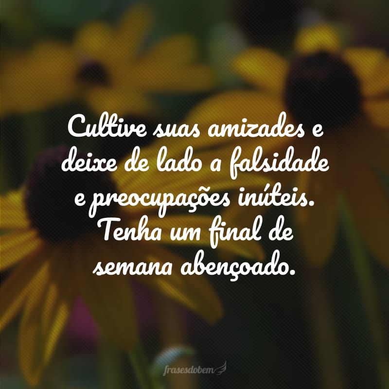 Cultive suas amizades e deixe de lado a falsidade e preocupações inúteis. Tenha um final de semana abençoado.