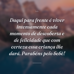 Daqui para frente é viver intensamente cada momento de descoberta e de felicidade que com certeza essa criança lhe dará. Parabéns pelo bebê!