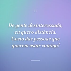 De gente desinteressada, eu quero distância. Gosto das pessoas que querem estar comigo!