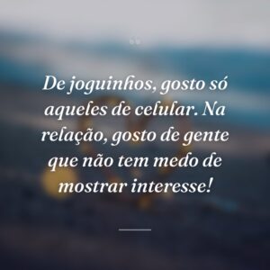 De joguinhos, gosto só aqueles de celular. Na relação, gosto de gente que não tem medo de mostrar interesse!