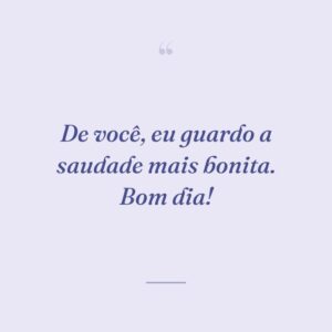 De você, eu guardo a saudade mais bonita. Bom dia!