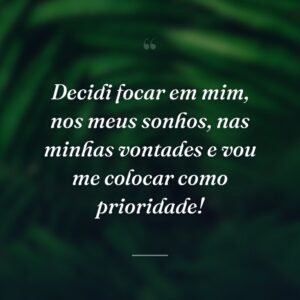 Decidi focar em mim, nos meus sonhos, nas minhas vontades e vou me colocar como prioridade!