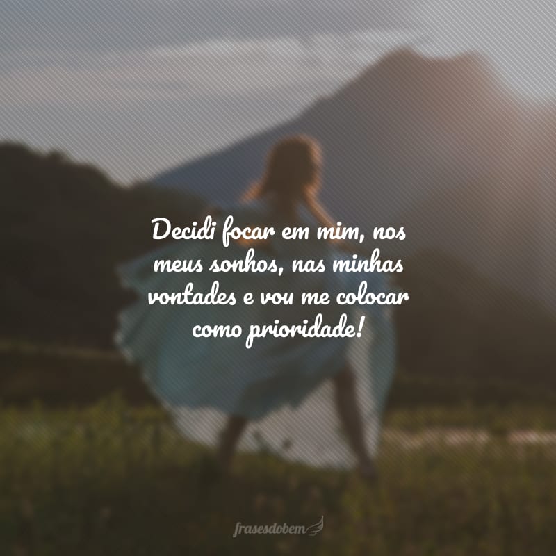 Decidi focar em mim, nos meus sonhos, nas minhas vontades e vou me colocar como prioridade!