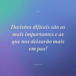 Decisões difíceis são as mais importantes e as que nos deixarão mais em paz!
