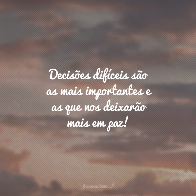 Decisões difíceis são as mais importantes e as que nos deixarão mais em paz!