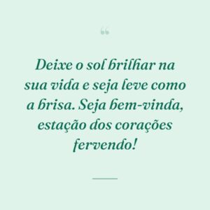 Deixe o sol brilhar na sua vida e seja leve como a brisa. Seja bem-vinda, estação dos corações fervendo!