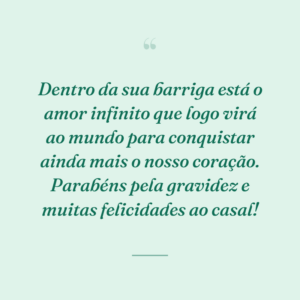 Dentro da sua barriga está o amor infinito que logo virá ao mundo para conquistar ainda mais o nosso coração. Parabéns pela gravidez e muitas felicidades ao casal!
