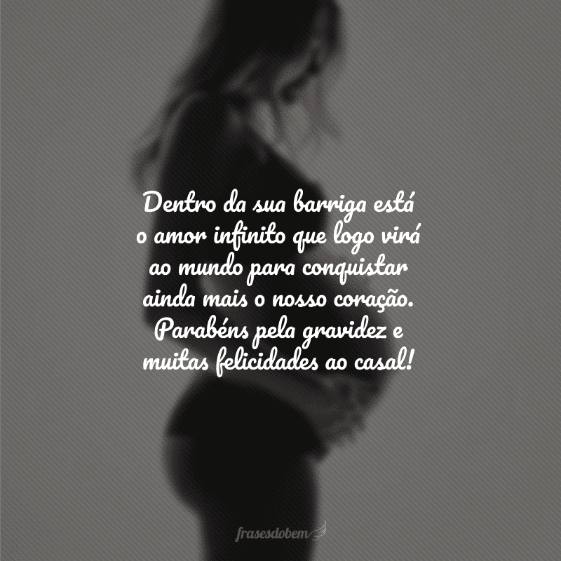 Dentro da sua barriga está o amor infinito que logo virá ao mundo para conquistar ainda mais o nosso coração. Parabéns pela gravidez e muitas felicidades ao casal!