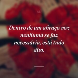 Dentro de um abraço voz nenhuma se faz necessária, está tudo dito.