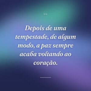 Depois de uma tempestade, de algum modo, a paz sempre acaba voltando ao coração.