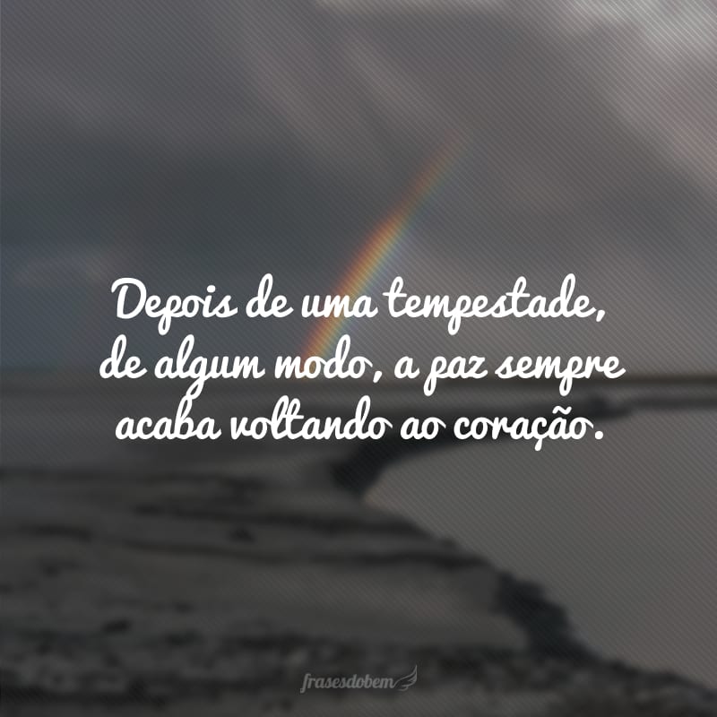 Depois de uma tempestade, de algum modo, a paz sempre acaba voltando ao coração.