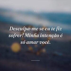 Desculpa-me se eu te fiz sofrer! Minha intenção é só amar você.