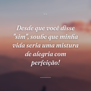 Desde que você disse "sim", soube que minha vida seria uma mistura de alegria com perfeição!