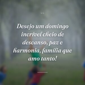 Desejo um domingo incrível cheio de descanso, paz e harmonia, família que amo tanto!