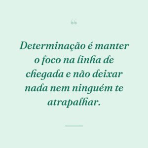 Determinação é manter o foco na linha de chegada e não deixar nada nem ninguém te atrapalhar.