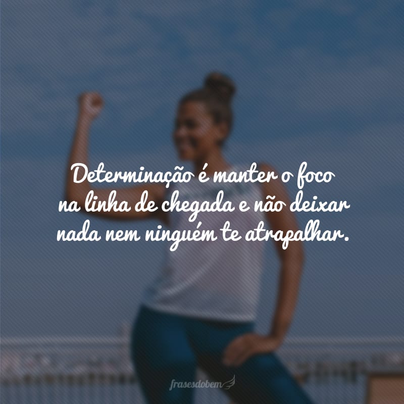 Determinação é manter o foco na linha de chegada e não deixar nada nem ninguém te atrapalhar. 