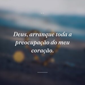 Deus, arranque toda a preocupação do meu coração.