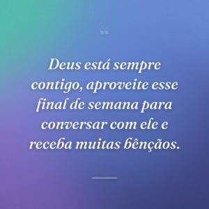 Deus está sempre contigo, aproveite esse final de semana para conversar com ele e receba muitas bênçãos.