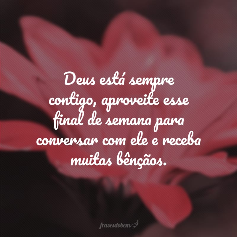 Deus está sempre contigo, aproveite esse final de semana para conversar com ele e receba muitas bênçãos.