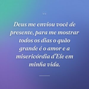 Deus me enviou você de presente, para me mostrar todos os dias o quão grande é o amor e a misericórdia d'Ele em minha vida.