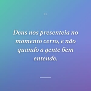 Deus nos presenteia no momento certo, e não quando a gente bem entende.