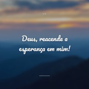 Deus, reacende a esperança em mim!