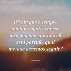 Dizem que é sempre melhor seguir o nosso coração, mas quando ele está partido, qual metade devemos seguir?