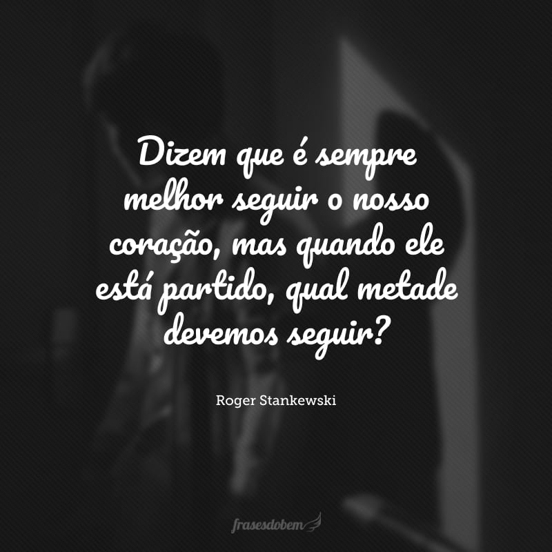 Dizem que é sempre melhor seguir o nosso coração, mas quando ele está partido, qual metade devemos seguir?