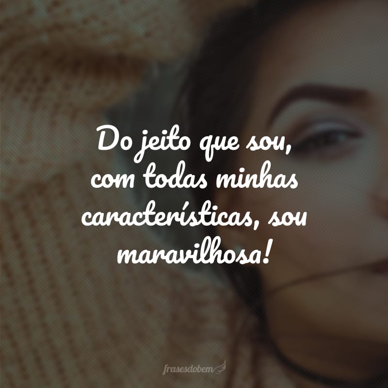 Do jeito que sou, com todas minhas características, sou maravilhosa!