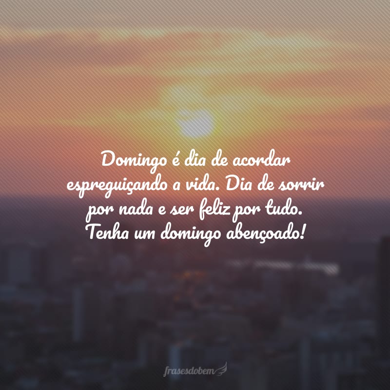 Domingo é dia de acordar espreguiçando a vida. Dia de sorrir por nada e ser feliz por tudo. Tenha um domingo abençoado!