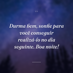 Durma bem, sonhe para você conseguir realizá-lo no dia seguinte. Boa noite!